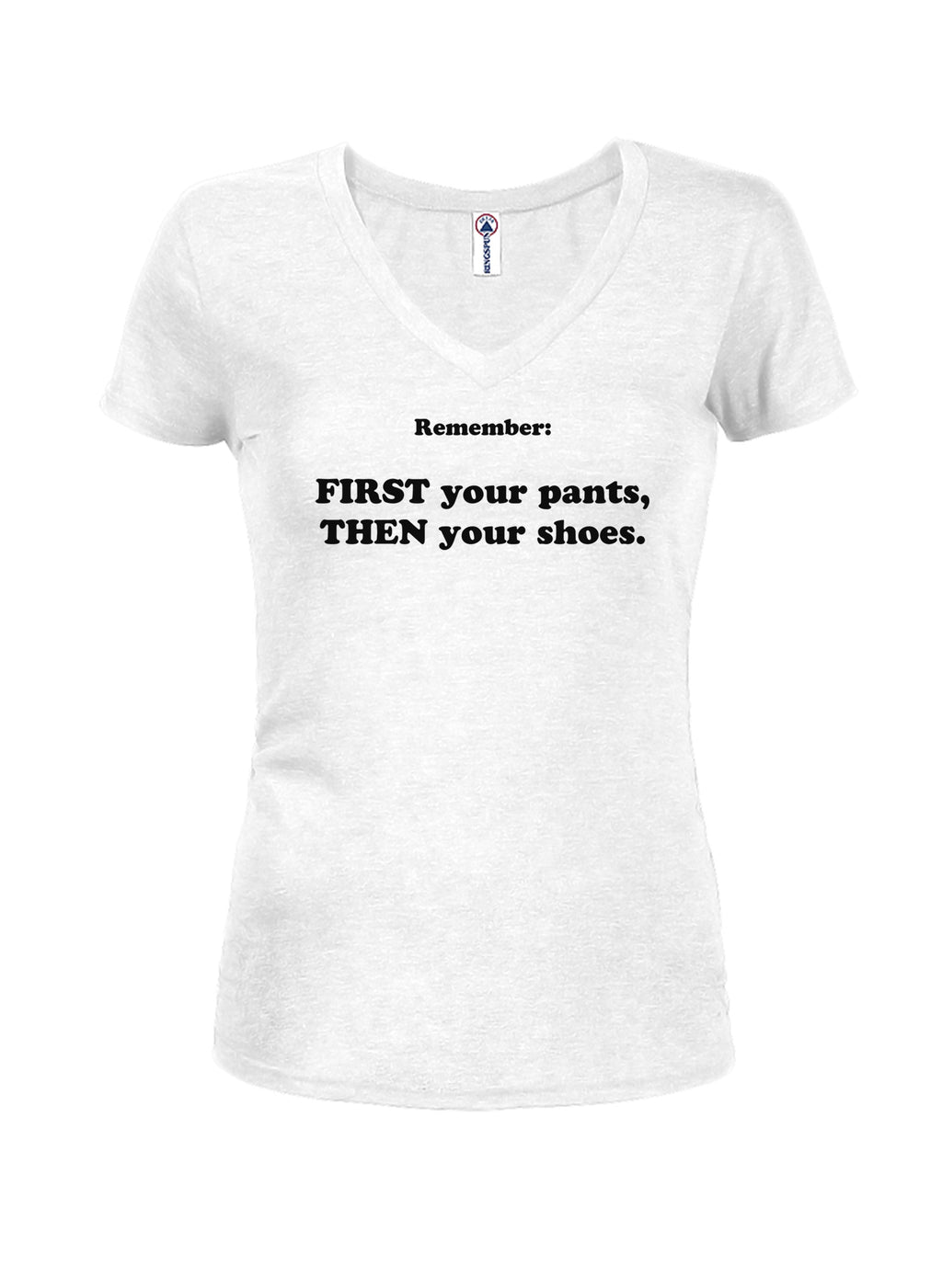 Remember:  FIRST your pants, THEN your shoes Juniors V Neck T-Shirt