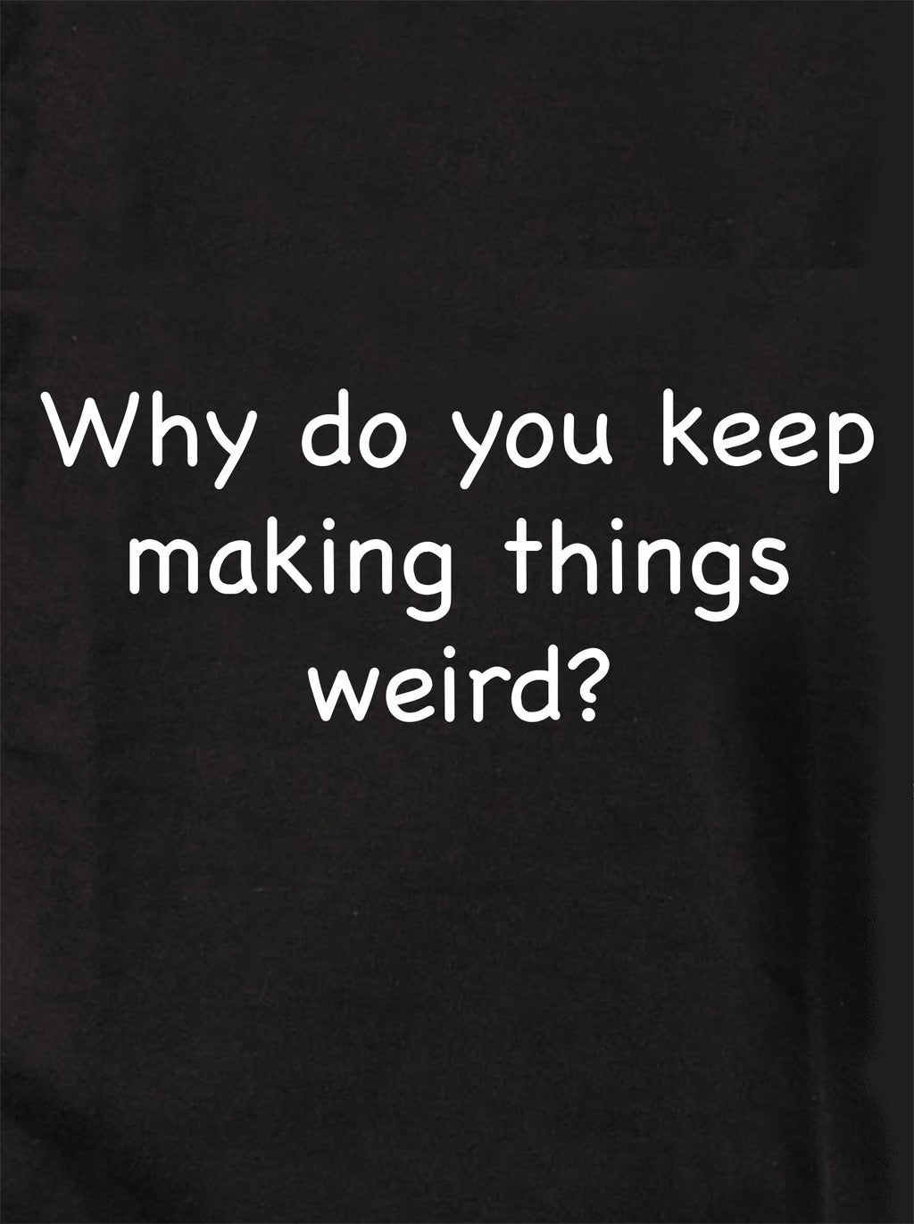 Why do you keep making things weird? T-Shirt product image 1