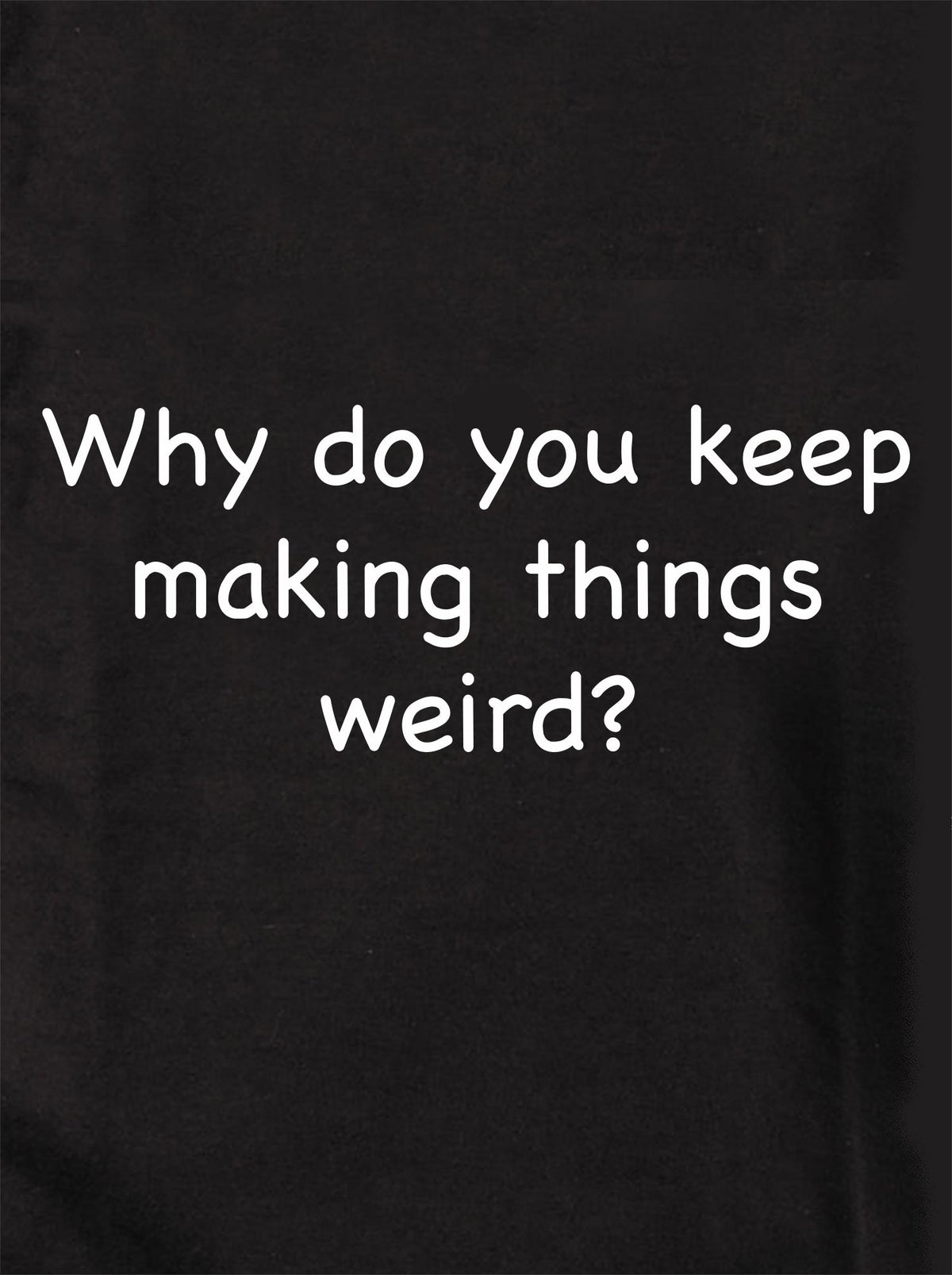 Why do you keep making things weird? T-Shirt product image 1